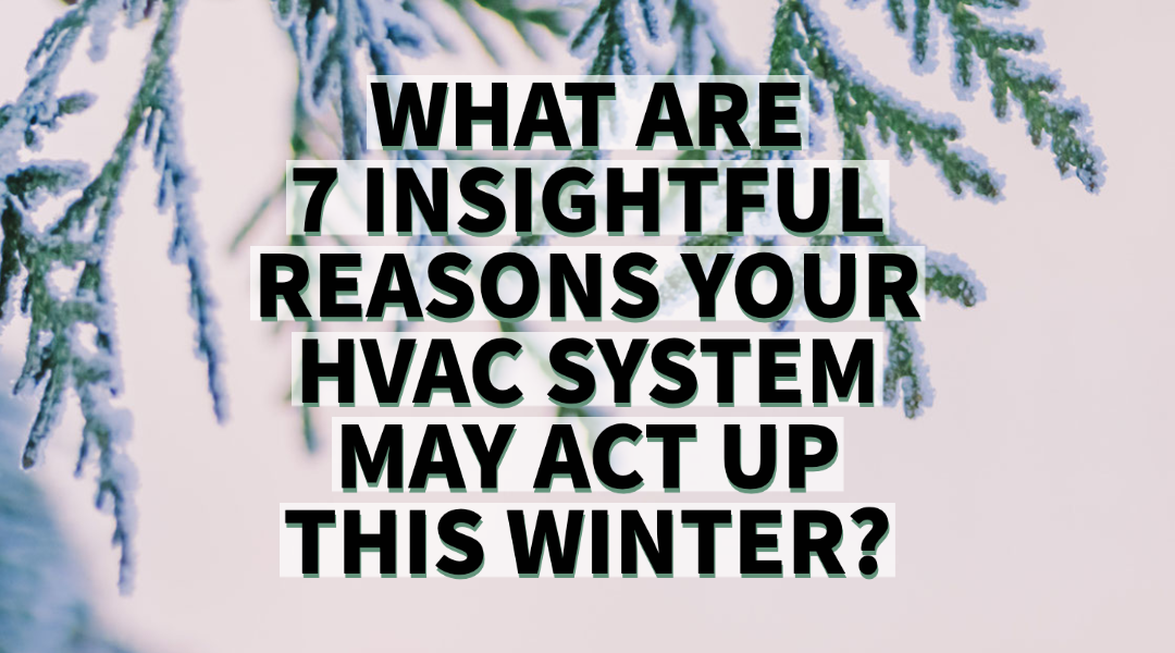 WHAT ARE 7 INSIGHTFUL REASONS YOUR HVAC SYSTEM MAY ACT UP THIS WINTER?   