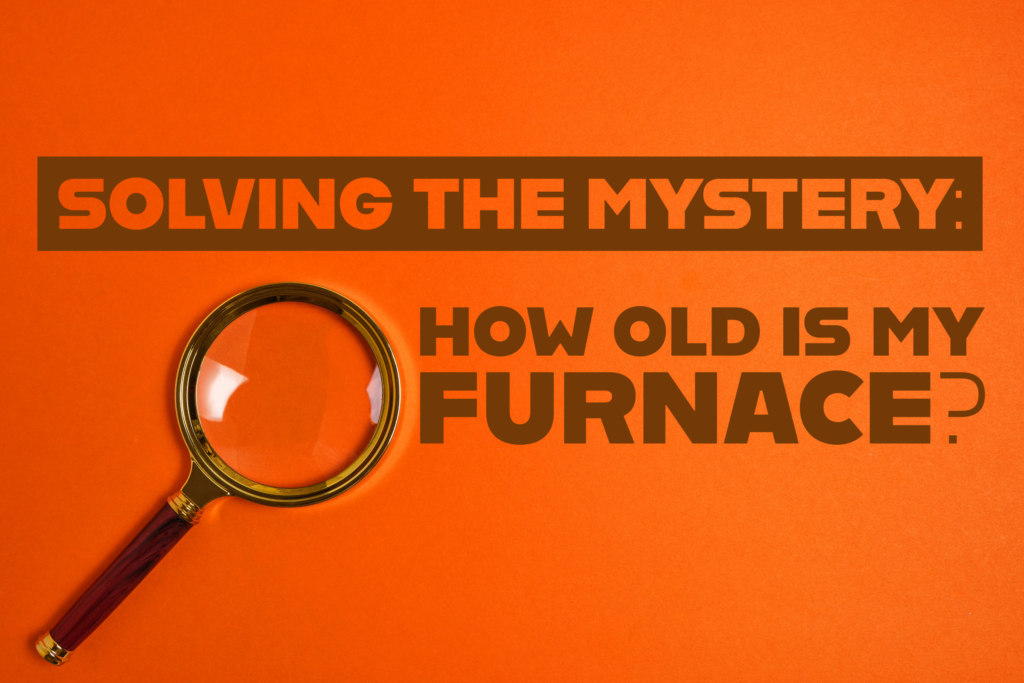 Blog SOLVING THE MYSTERY HOW OLD IS MY FURNACE?